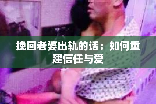 挽回老婆出轨的话：如何重建信任与爱