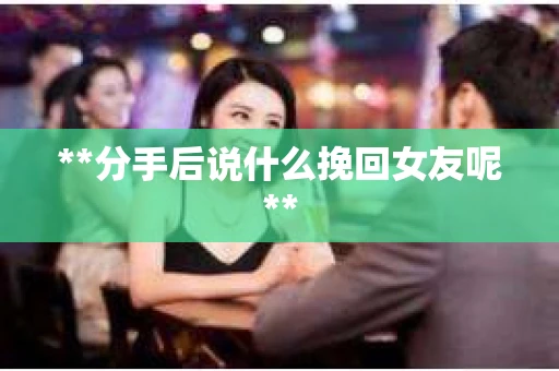 **分手后说什么挽回女友呢**