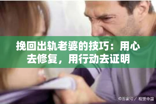 挽回出轨老婆的技巧:用心去修复,用行动去证明 挽回出轨老婆的技巧:用心去修复,用行动去证明