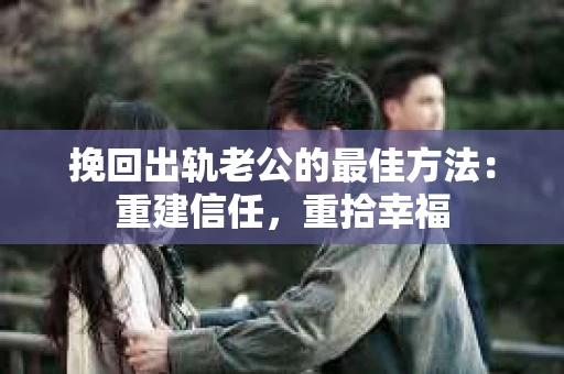 挽回出轨老公的最佳方法：重建信任，重拾幸福