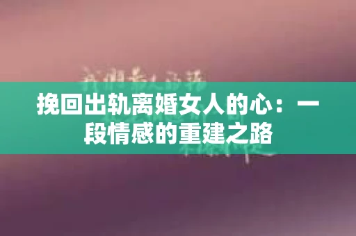 挽回出轨离婚女人的心：一段情感的重建之路