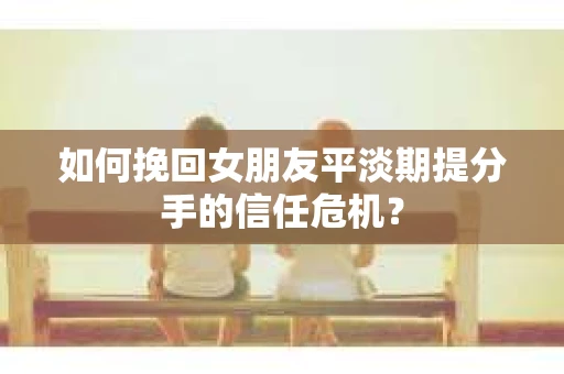 如何挽回女朋友平淡期提分手的信任危机? 如何挽回女朋友平淡期提分手的信任危机?