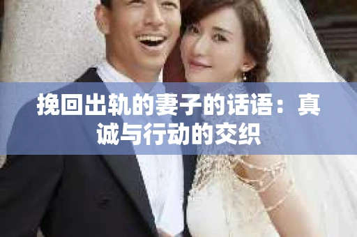 挽回出轨的妻子的话语：真诚与行动的交织