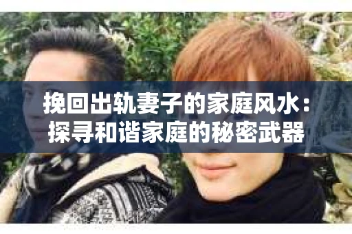 挽回出轨妻子的家庭风水：探寻和谐家庭的秘密武器