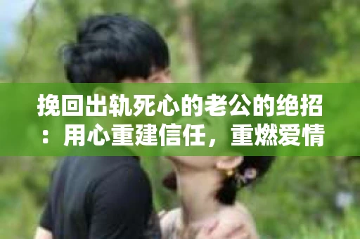 挽回出轨死心的老公的绝招：用心重建信任，重燃爱情火花