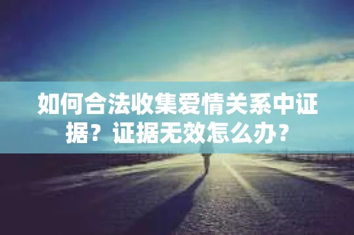 如何合法收集爱情关系中证据？证据无效怎么办？