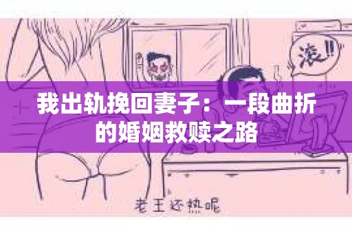 我出轨挽回妻子：一段曲折的婚姻救赎之路