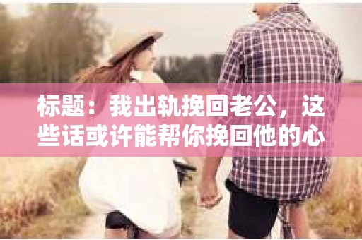 标题：我出轨挽回老公，这些话或许能帮你挽回他的心