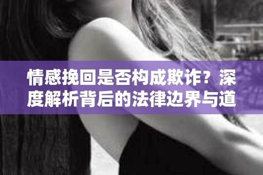 情感挽回是否构成欺诈？深度解析背后的法律边界与道德伦理