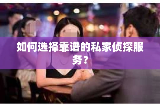如何选择靠谱的私家侦探服务? 如何选择靠谱的私家侦探服务?