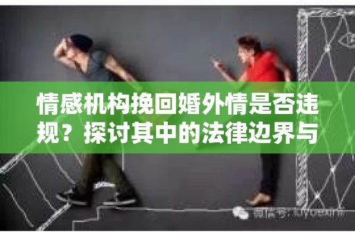 情感机构挽回婚外情是否违规?探讨其中的法律边界与伦理考量 情感机构挽回婚外情是否违规?探讨其中的法律边界与伦理考量