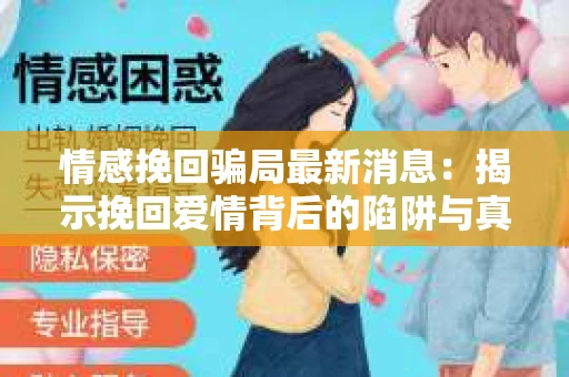 情感挽回骗局最新消息:揭示挽回爱情背后的陷阱与真相 情感挽回骗局最新消息:揭示挽回爱情背后的陷阱与真相