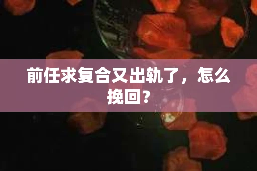 前任求复合又出轨了，怎么挽回？