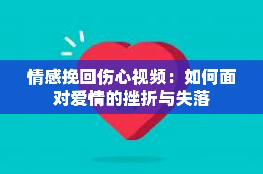 情感挽回伤心视频：如何面对爱情的挫折与失落