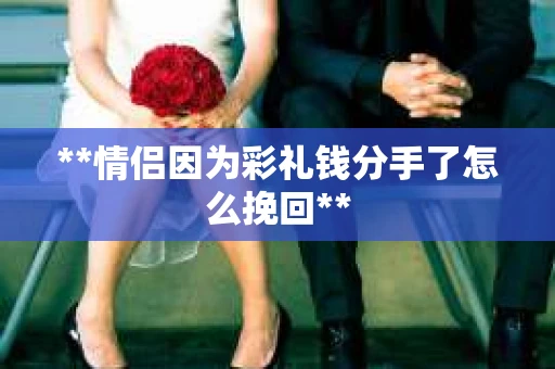 **情侣因为彩礼钱分手了怎么挽回**