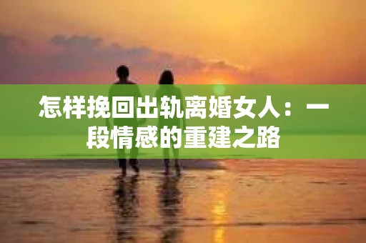 怎样挽回出轨离婚女人：一段情感的重建之路