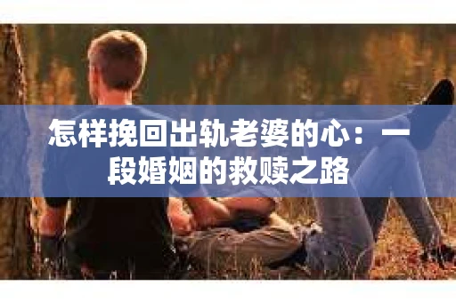 怎样挽回出轨老婆的心：一段婚姻的救赎之路