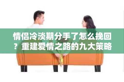 情侣冷淡期分手了怎么挽回？重建爱情之路的九大策略