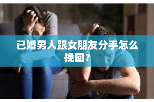 已婚男人跟女朋友分手怎么挽回? 已婚男人跟女朋友分手怎么挽回?
