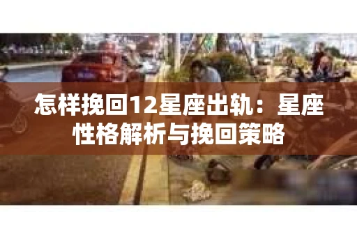 怎样挽回12星座出轨：星座性格解析与挽回策略