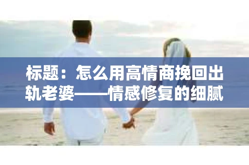 标题：怎么用高情商挽回出轨老婆——情感修复的细腻之道