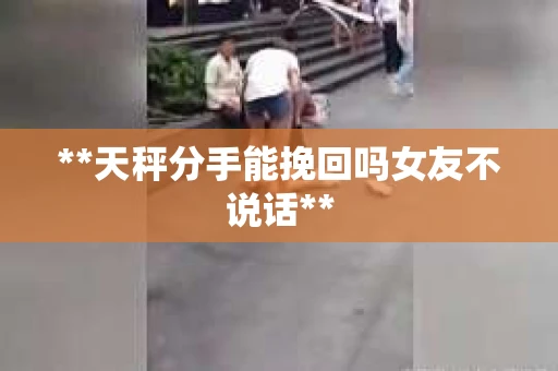 **天秤分手能挽回吗女友不说话**