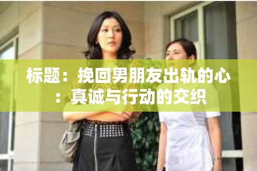 标题：挽回男朋友出轨的心：真诚与行动的交织