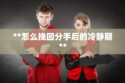 **怎么挽回分手后的冷静期**