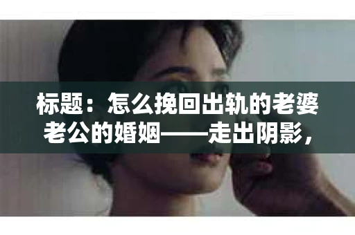 标题：怎么挽回出轨的老婆老公的婚姻——走出阴影，重建信任