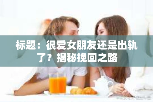 标题：很爱女朋友还是出轨了？揭秘挽回之路