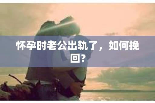 怀孕时老公出轨了，如何挽回？