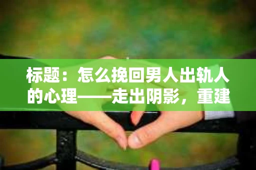标题：怎么挽回男人出轨人的心理——走出阴影，重建信任