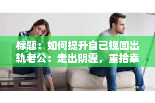 标题：如何提升自己挽回出轨老公：走出阴霾，重拾幸福