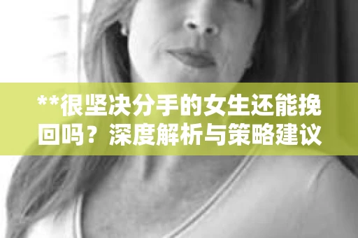 **很坚决分手的女生还能挽回吗？深度解析与策略建议**