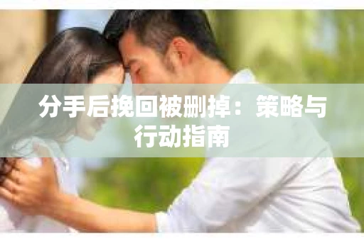 分手后挽回被删掉：策略与行动指南
