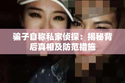 骗子自称私家侦探：揭秘背后真相及防范措施