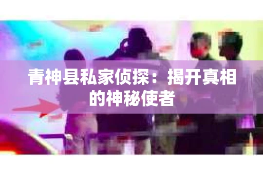 青神县私家侦探：揭开真相的神秘使者