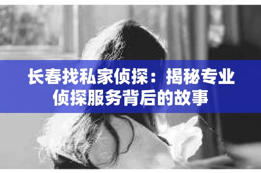 长春找私家侦探：揭秘专业侦探服务背后的故事