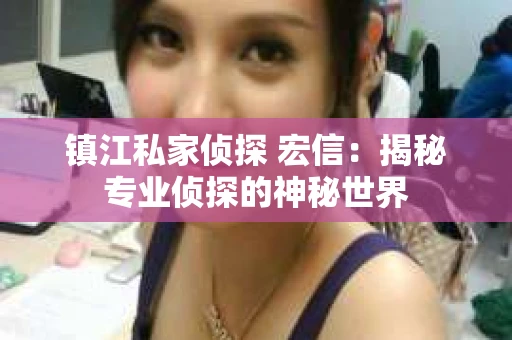 镇江私家侦探 宏信：揭秘专业侦探的神秘世界