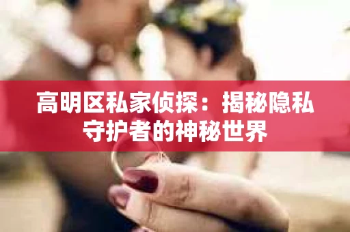 高明区私家侦探：揭秘隐私守护者的神秘世界