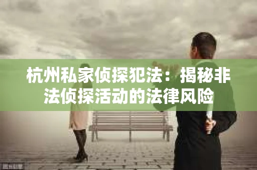 杭州私家侦探犯法：揭秘非法侦探活动的法律风险
