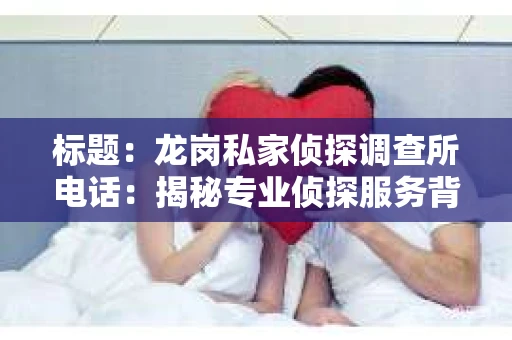 标题：龙岗私家侦探调查所电话：揭秘专业侦探服务背后的故事
