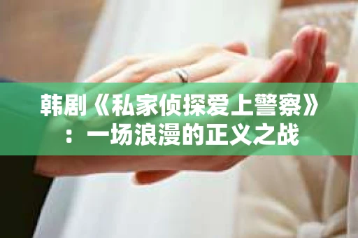 韩剧《私家侦探爱上警察》：一场浪漫的正义之战