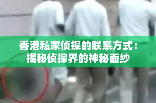 香港私家侦探的联系方式：揭秘侦探界的神秘面纱