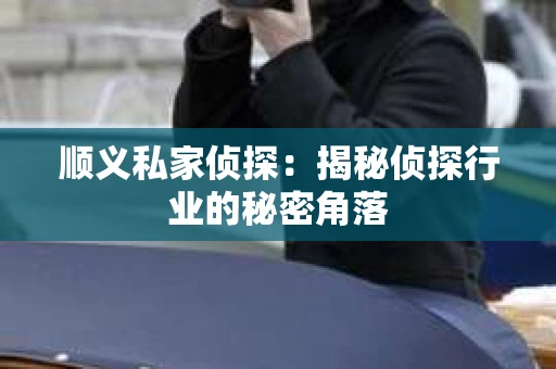 顺义私家侦探:揭秘侦探行业的秘密角落 顺义私家侦探:揭秘侦探行业的秘密角落