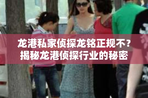 龙港私家侦探龙铭正规不？揭秘龙港侦探行业的秘密