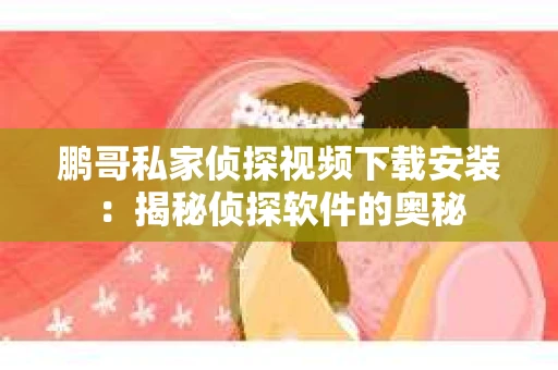 鹏哥私家侦探视频下载安装：揭秘侦探软件的奥秘