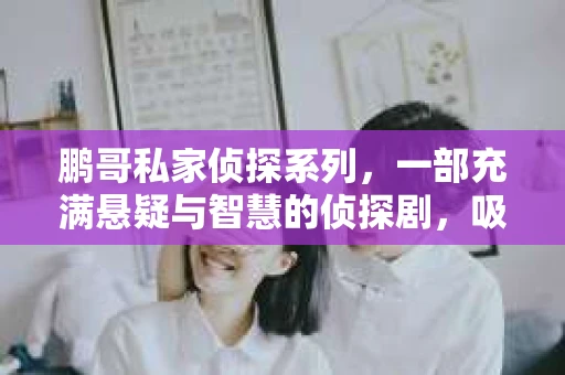 鹏哥私家侦探系列，一部充满悬疑与智慧的侦探剧，吸引了无数观众的眼球。今天，就让我带你走进这个充满神秘色彩的侦探世界，一起在线观看鹏哥私家侦探系列，感受那扣人心弦的故事情节。