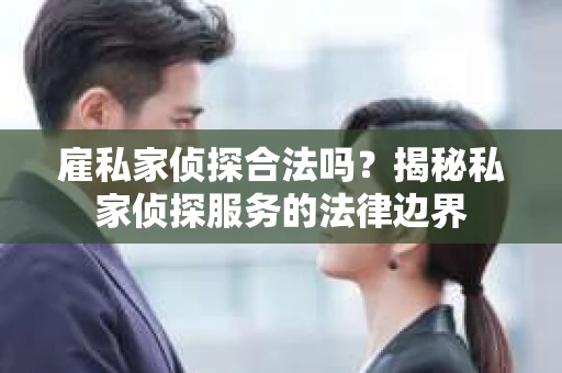 雇私家侦探合法吗？揭秘私家侦探服务的法律边界