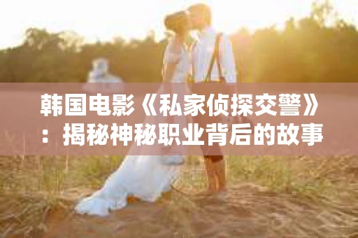 韩国电影《私家侦探交警》：揭秘神秘职业背后的故事